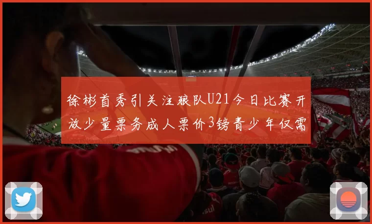 徐彬首秀引关注狼队U21今日比赛开放少量票务成人票价3镑青少年仅需1镑