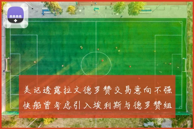 美记透露拉文德罗赞交易意向不强快船曾考虑引入埃利斯与德罗赞组合