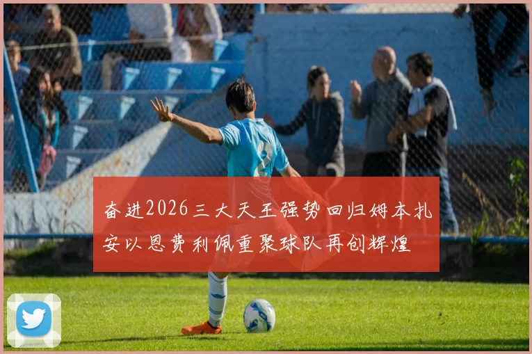 奋进2026三大天王强势回归姆本扎安以恩费利佩重聚球队再创辉煌