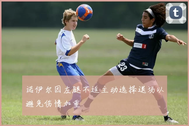 诺伊尔因左腿不适主动选择退场以避免伤情加重