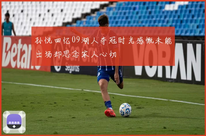 孙悦回忆09湖人夺冠时光感慨未能出场却思念家人心切
