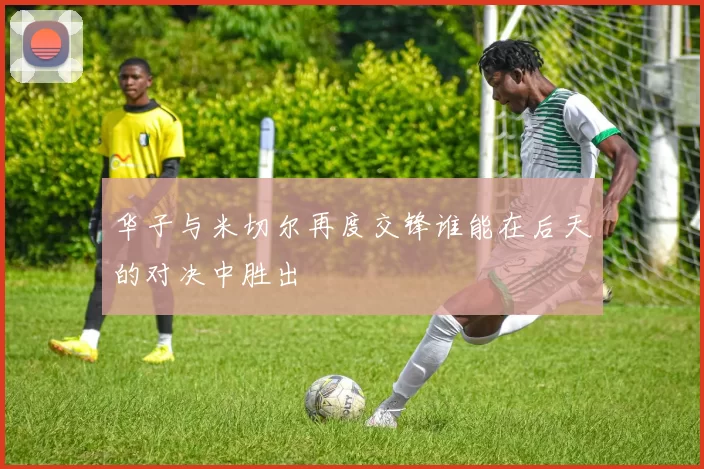 华子与米切尔再度交锋谁能在后天的对决中胜出