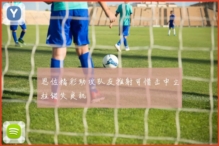 恩佐精彩助攻队友推射可惜击中立柱错失良机