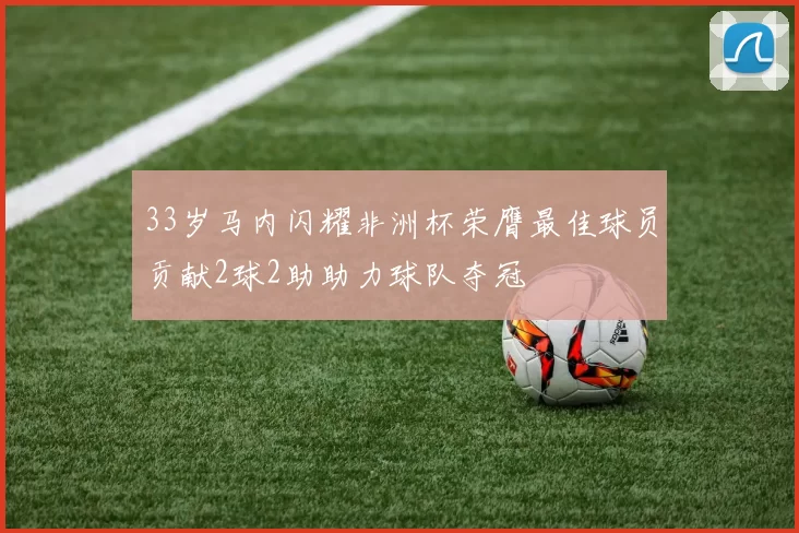 33岁马内闪耀非洲杯荣膺最佳球员贡献2球2助助力球队夺冠