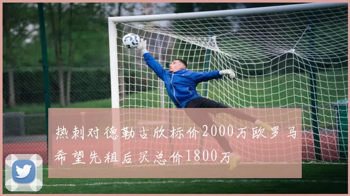 热刺对德勒古欣标价2000万欧罗马希望先租后买总价1800万