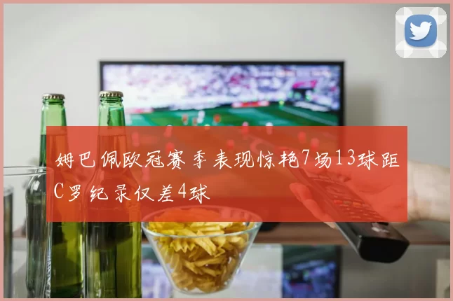 姆巴佩欧冠赛季表现惊艳7场13球距C罗纪录仅差4球