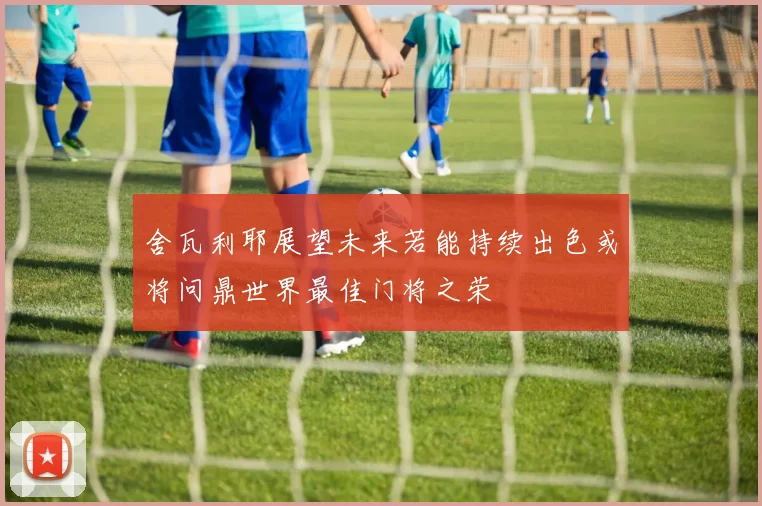 舍瓦利耶展望未来若能持续出色或将问鼎世界最佳门将之荣